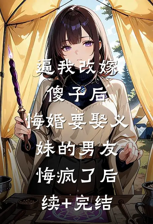 逼我改嫁傻子后，悔婚要娶义妹的男友悔疯了后续+完结