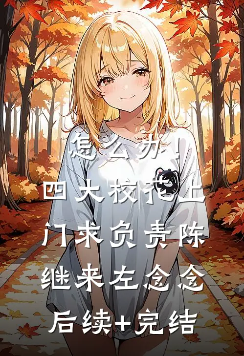 怎么办！四大校花上门求负责陈继来左念念后续+完结