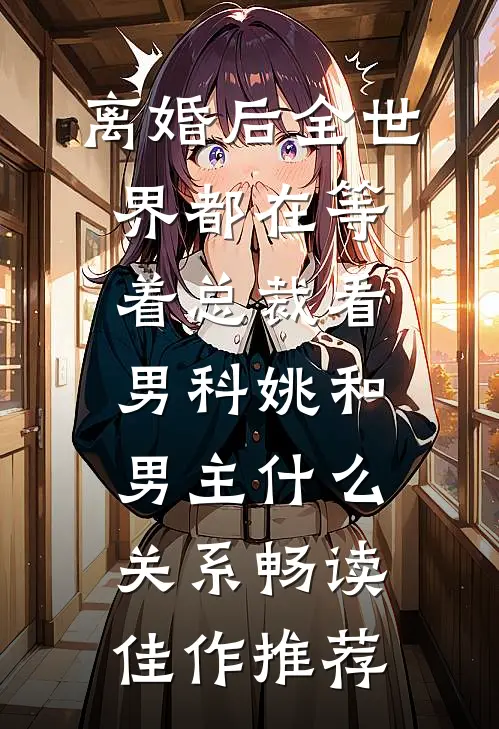 离婚后全世界都在等着总裁看男科姚和男主什么关系畅读佳作推荐