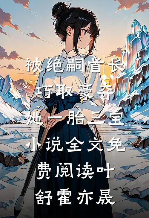 被绝嗣首长巧取豪夺，她一胎三宝小说全文免费阅读叶舒霍亦晟