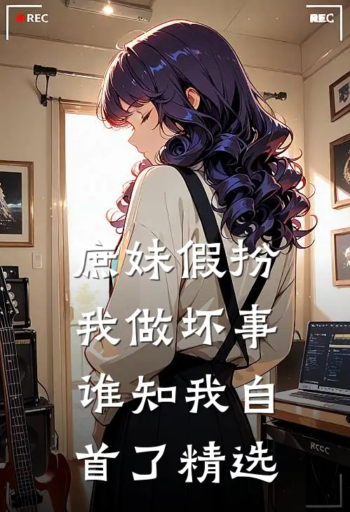 庶妹假扮我做坏事，谁知我自首了精选