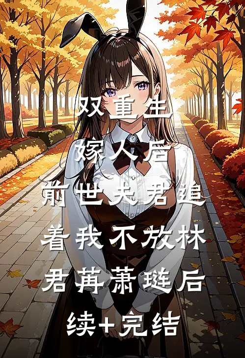 双重生：嫁人后，前世夫君追着我不放林君苒萧琏后续+完结