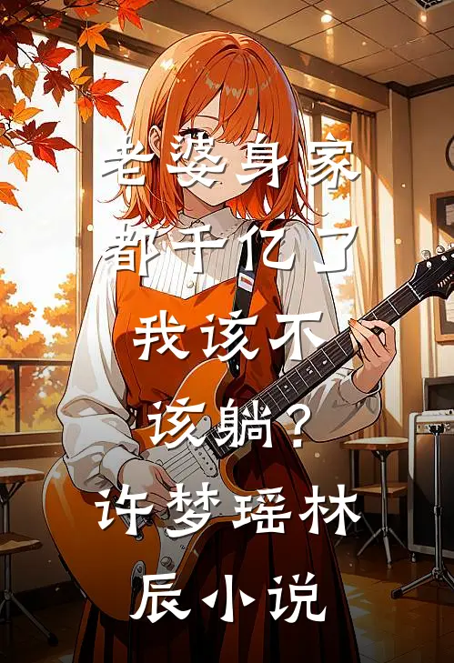 老婆身家都千亿了，我该不该躺？许梦瑶林辰小说
