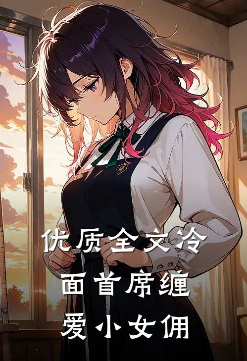 优质全文冷面首席缠爱小女佣