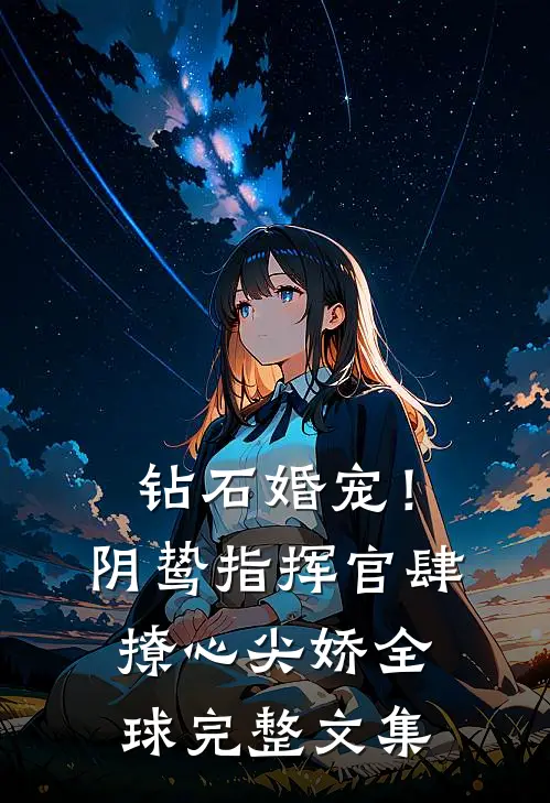 钻石婚宠！阴鸷指挥官肆撩心尖娇全球完整文集