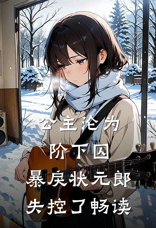 公主沦为阶下囚，暴戾状元郎失控了畅读