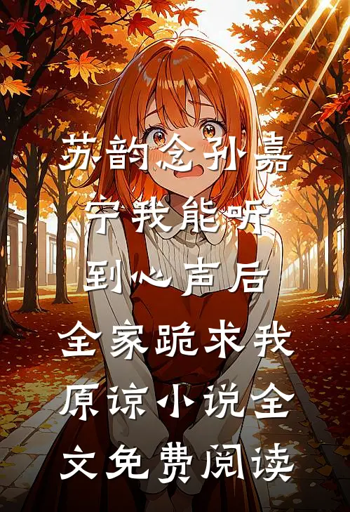 苏韵念孙嘉宁我能听到心声后，全家跪求我原谅小说全文免费阅读
