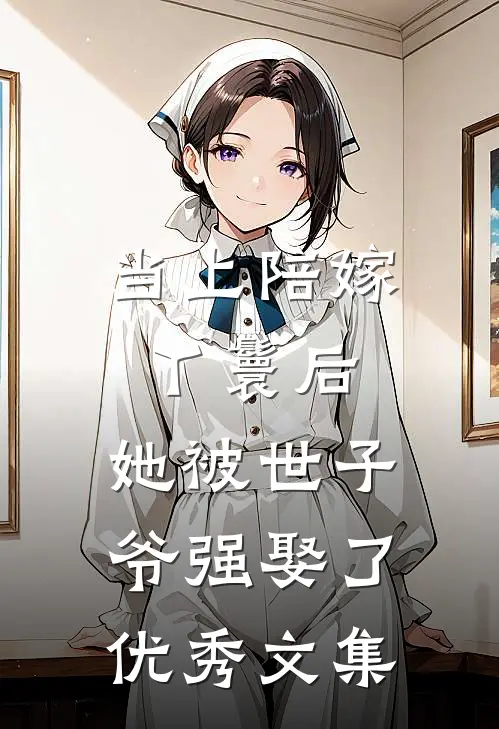 当上陪嫁丫鬟后，她被世子爷强娶了优秀文集