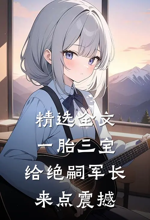 精选全文一胎三宝，给绝嗣军长来点震撼