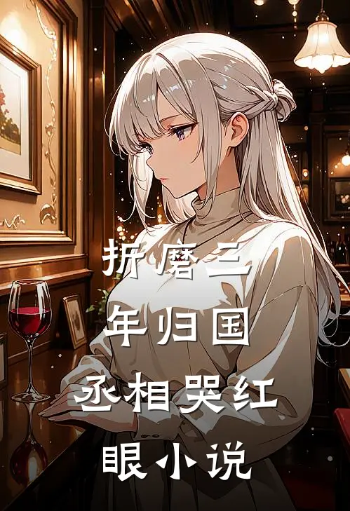 折磨三年归国，丞相哭红眼小说