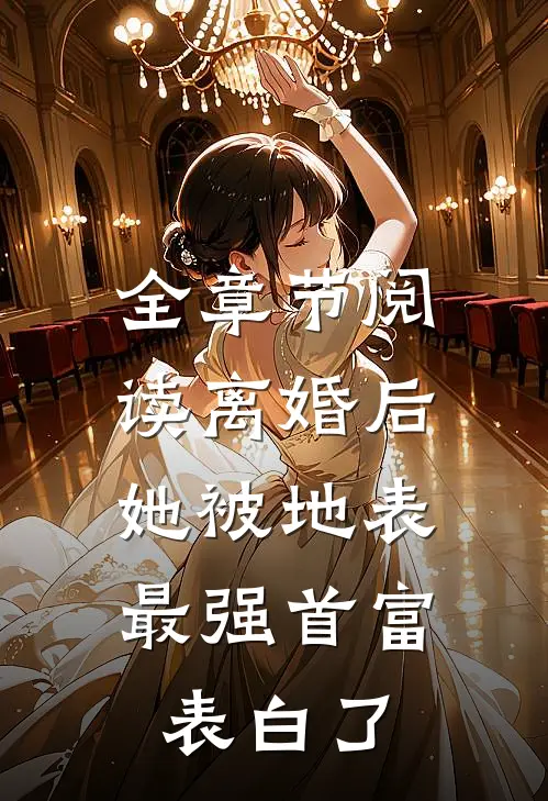全章节阅读离婚后，她被地表最强首富表白了