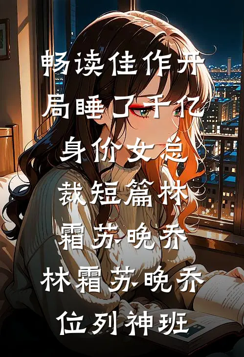 畅读佳作开局睡了千亿身价女总裁短篇林霜苏晚乔，林霜苏晚乔位列神班