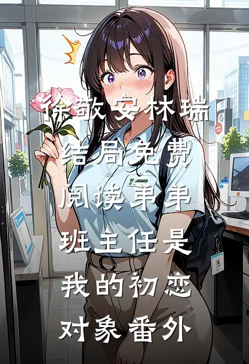 徐敬安林瑞结局免费阅读弟弟班主任是我的初恋对象番外