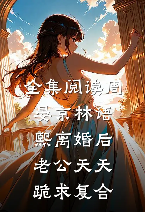 全集阅读周晏京林语熙离婚后老公天天跪求复合