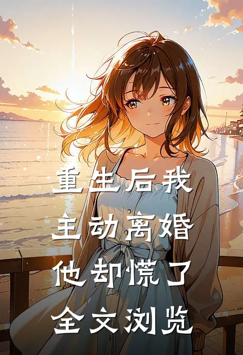 重生后我主动离婚，他却慌了全文浏览