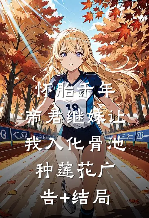 怀胎千年，帝君继妹让我入化骨池种莲花广告+结局