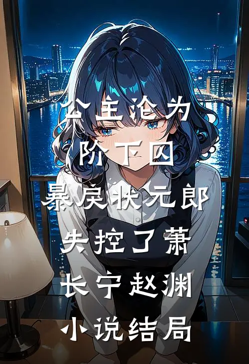 公主沦为阶下囚，暴戾状元郎失控了萧长宁赵渊小说结局
