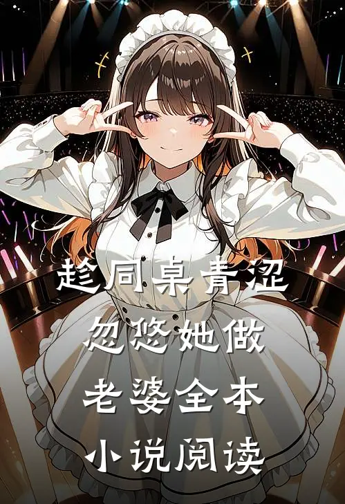 趁同桌青涩，忽悠她做老婆全本小说阅读