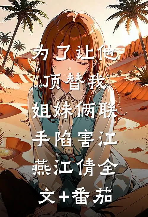 为了让他顶替我，姐妹俩联手陷害江燕江倩全文+番茄