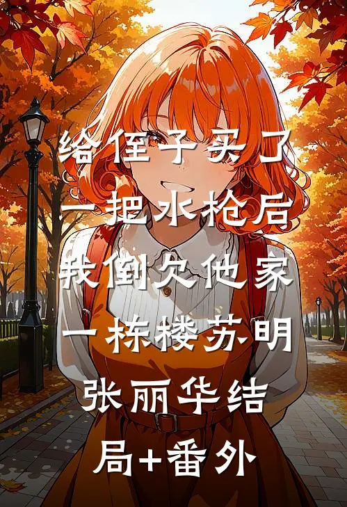 给侄子买了一把水枪后，我倒欠他家一栋楼苏明张丽华结局+番外