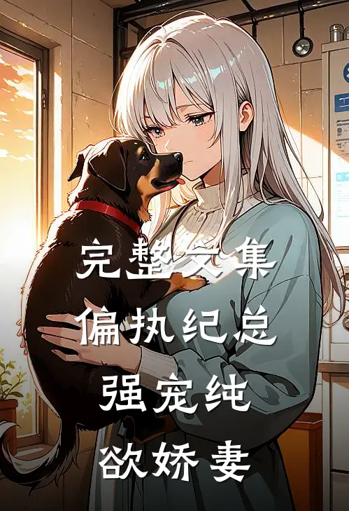 完整文集偏执纪总，强宠纯欲娇妻
