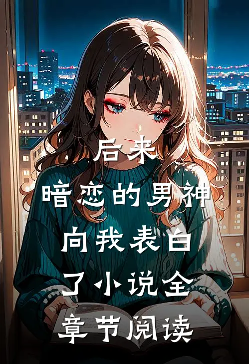 后来,暗恋的男神向我表白了小说全章节阅读