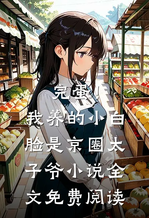 完蛋！我养的小白脸是京圈太子爷小说全文免费阅读
