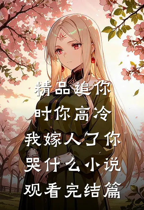 精品追你时你高冷，我嫁人了你哭什么小说观看完结篇