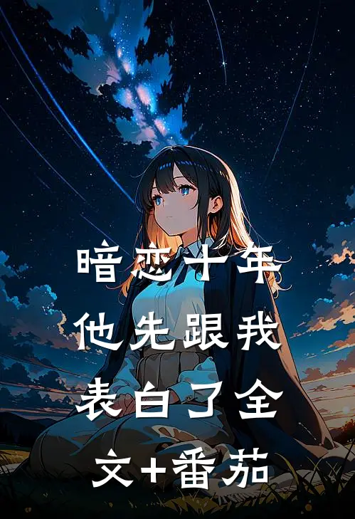 暗恋十年，他先跟我表白了全文+番茄