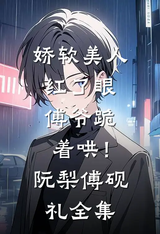 娇软美人红了眼，傅爷跪着哄！阮梨傅砚礼 全集