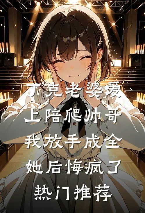 丁克老婆爱上陪爬帅哥，我放手成全她后悔疯了热门推荐