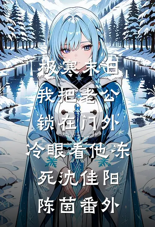 极寒末日：我把老公锁在门外，冷眼看他冻死沈佳阳陈茵番外