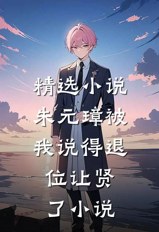 精选小说朱元璋被我说得退位让贤了小说