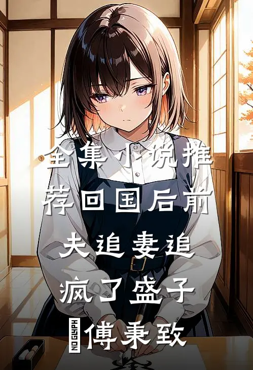全集小说推荐回国后前夫追妻追疯了盛子婳傅秉致