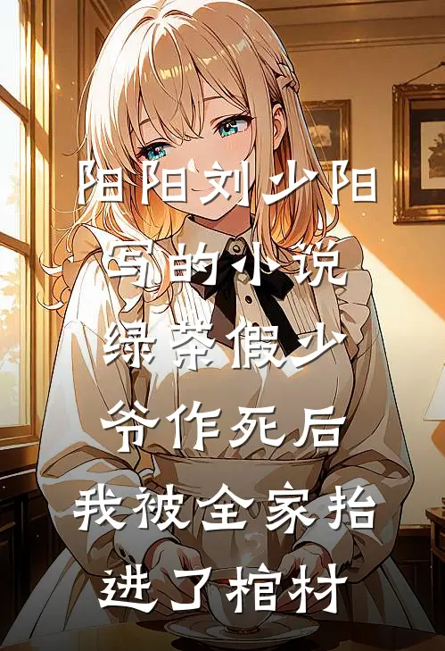 阳阳刘少阳写的小说绿茶假少爷作死后，我被全家抬进了棺材