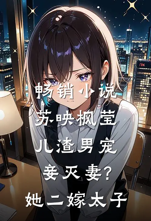 畅销小说苏映枫莹儿渣男宠妾灭妻?她二嫁太子