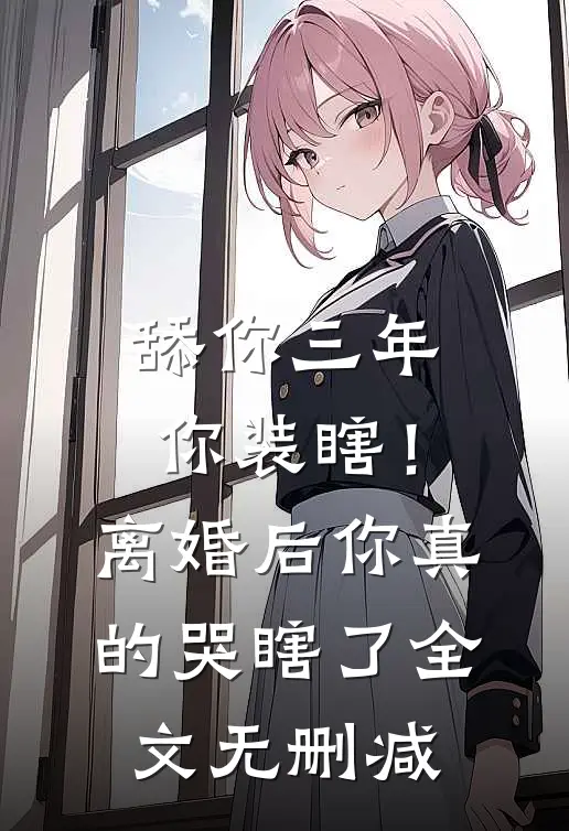 舔你三年你装瞎！离婚后你真的哭瞎了全文无删减