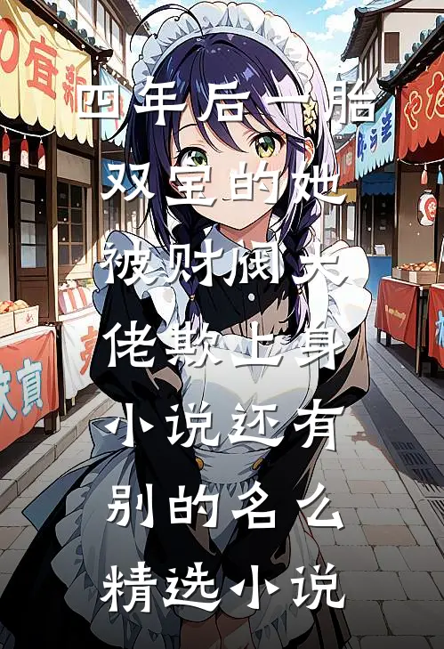 四年后一胎双宝的她被财阀大佬欺上身小说还有别的名么精选小说