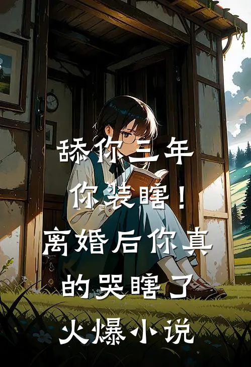 舔你三年你装瞎！离婚后你真的哭瞎了火爆小说