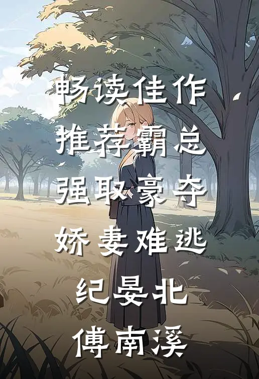 畅读佳作推荐霸总强取豪夺娇妻难逃纪晏北傅南溪