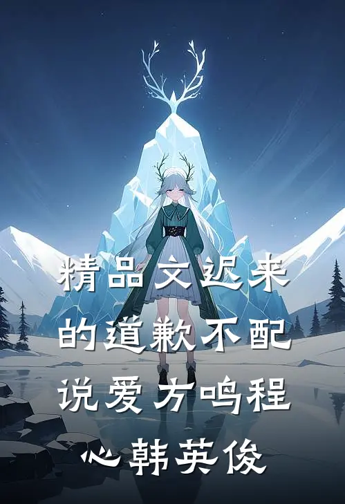 精品文迟来的道歉不配说爱方鸣程心韩英俊