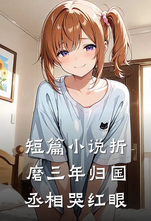 短篇小说折磨三年归国，丞相哭红眼
