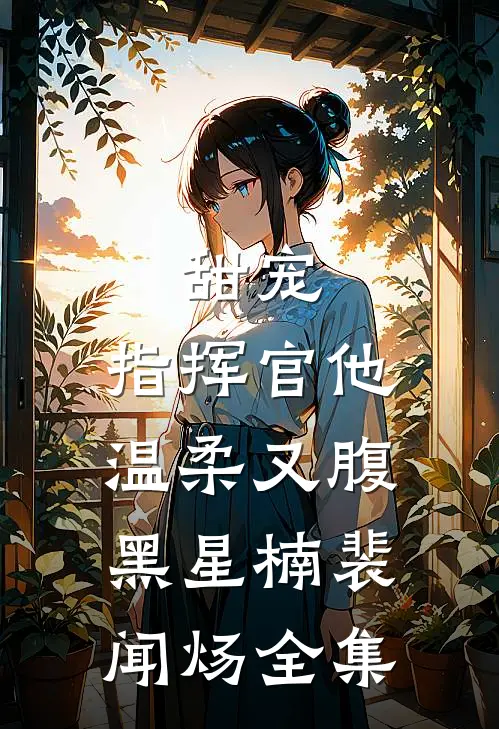 甜宠：指挥官他温柔又腹黑星楠裴闻炀全集