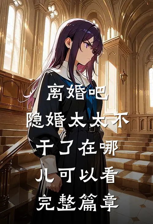 离婚吧,隐婚太太不干了在哪儿可以看完整篇章