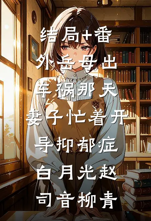 结局+番外岳母出车祸那天，妻子忙着开导抑郁症白月光赵司音柳青