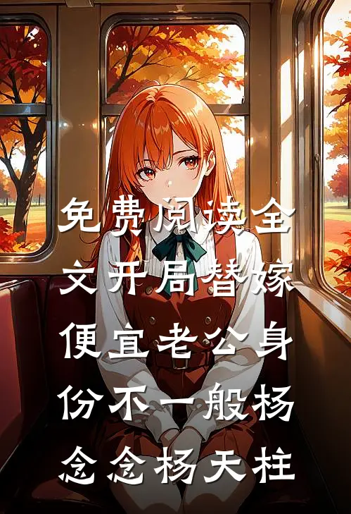 免费阅读全文开局替嫁，便宜老公身份不一般(杨念念杨天柱)
