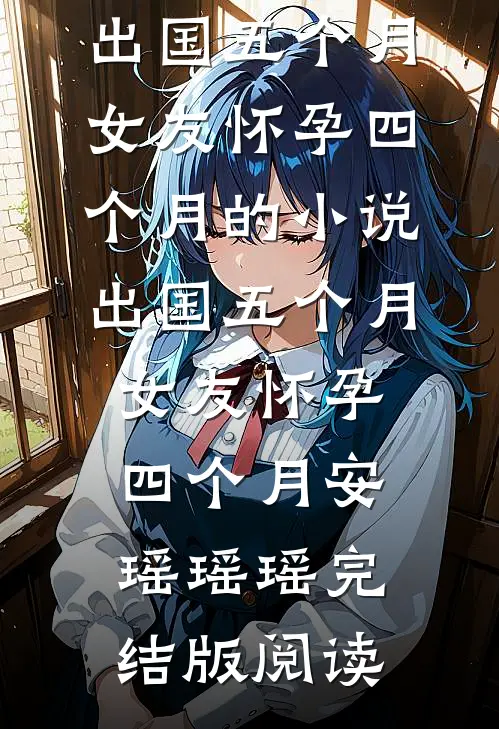 出国五个月，女友怀孕四个月的小说出国五个月，女友怀孕四个月安瑶瑶瑶完结版阅读