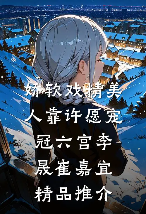 娇软戏精美人靠许愿宠冠六宫李晟崔嘉宜精品推介