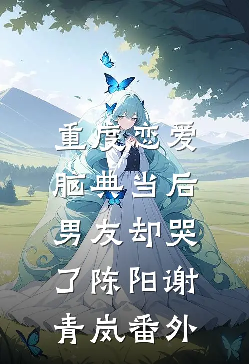 重度恋爱脑典当后，男友却哭了陈阳谢青岚 番外