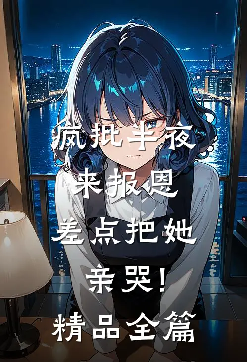 疯批半夜来报恩,差点把她亲哭!精品全篇